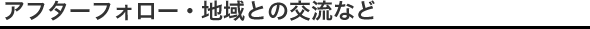 アフターフォロー・地域との交流など